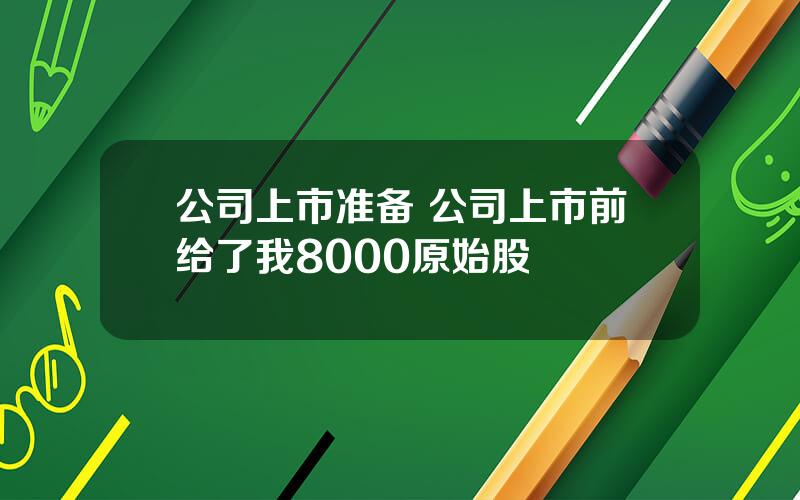 公司上市准备 公司上市前给了我8000原始股